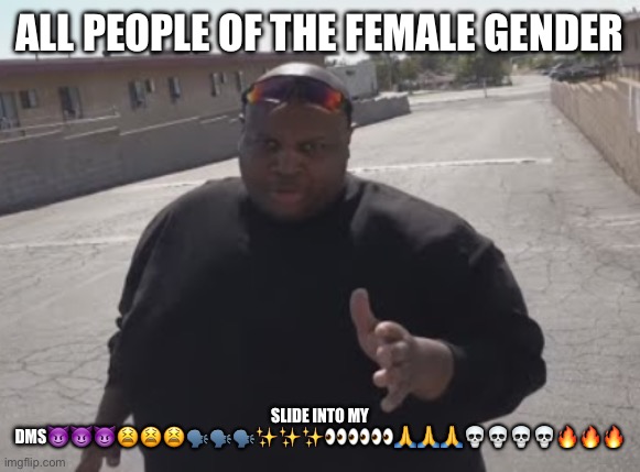 EDP445 | ALL PEOPLE OF THE FEMALE GENDER; SLIDE INTO MY DMS😈😈😈😫😫😫🗣️🗣️🗣️✨✨✨👀👀👀🙏🙏🙏💀💀💀💀🔥🔥🔥 | image tagged in edp445 | made w/ Imgflip meme maker