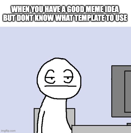 damit | WHEN YOU HAVE A GOOD MEME IDEA BUT DONT KNOW WHAT TEMPLATE TO USE | image tagged in bored of this crap | made w/ Imgflip meme maker