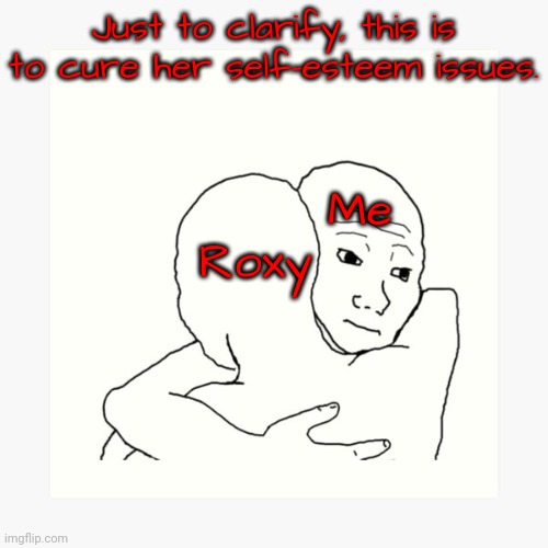 Wojak Hug | Me Roxy Just to clarify, this is to cure her self-esteem issues. | image tagged in wojak hug | made w/ Imgflip meme maker