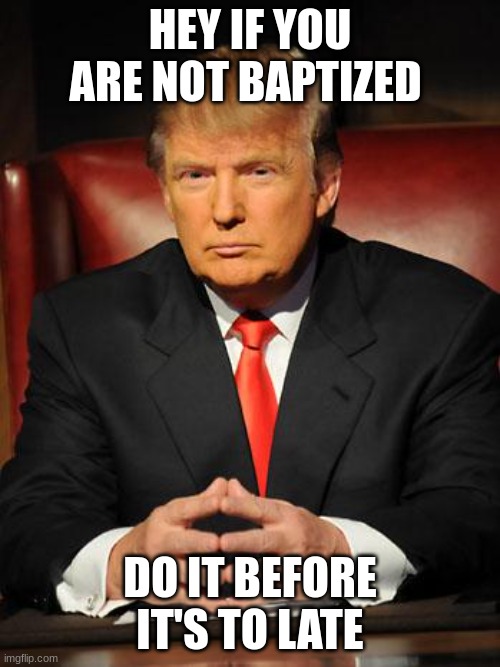 Serious Trump | HEY IF YOU ARE NOT BAPTIZED; DO IT BEFORE IT'S TO LATE | image tagged in serious trump | made w/ Imgflip meme maker
