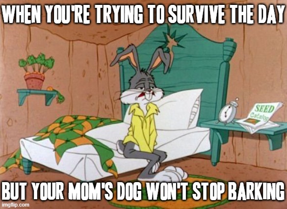 Ok honestly I mean sometimes this shit just kinda wears me out to the max level | WHEN YOU'RE TRYING TO SURVIVE THE DAY; BUT YOUR MOM'S DOG WON'T STOP BARKING | image tagged in exhausted bugs bunny,memes,pets can be jerks sometimes,relatable,bugs bunny,dank memes | made w/ Imgflip meme maker