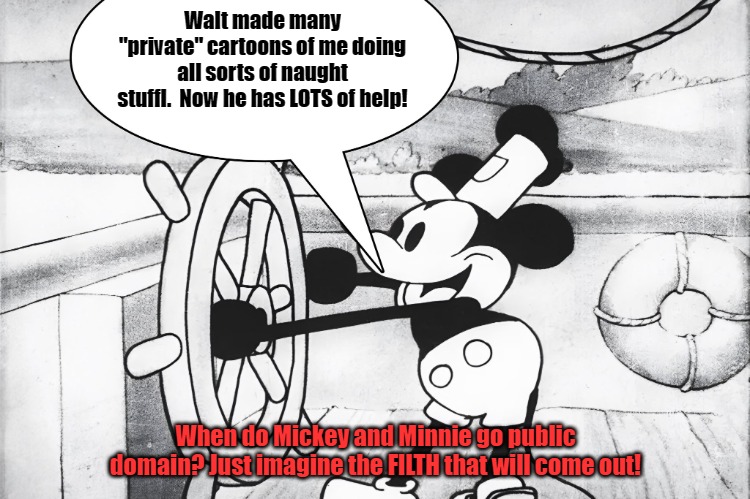 Steamboat Willie | Walt made many "private" cartoons of me doing all sorts of naught stuffl.  Now he has LOTS of help! When do Mickey and Minnie go public domain? Just imagine the FILTH that will come out! | image tagged in steamboat willie | made w/ Imgflip meme maker