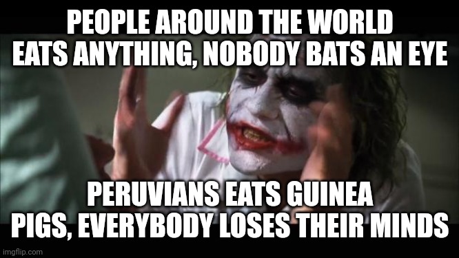 And everybody loses their minds | PEOPLE AROUND THE WORLD EATS ANYTHING, NOBODY BATS AN EYE; PERUVIANS EATS GUINEA PIGS, EVERYBODY LOSES THEIR MINDS | image tagged in memes,and everybody loses their minds | made w/ Imgflip meme maker