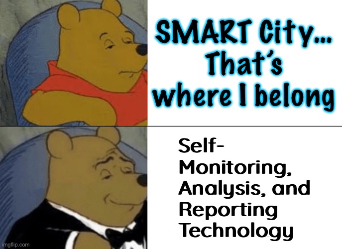 It Ain’t What it Sounds Like | SMART City…
That’s where I belong; Self- 
Monitoring, 
Analysis, and
Reporting
Technology | image tagged in memes,tuxedo winnie the pooh,all about power money control,by leftists,progressives fjb voters kissmyass | made w/ Imgflip meme maker