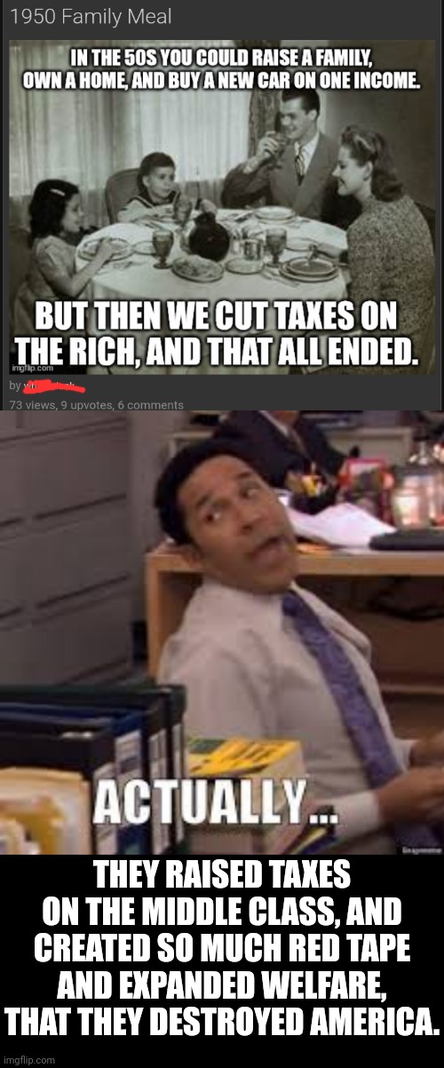 Dumb | THEY RAISED TAXES ON THE MIDDLE CLASS, AND CREATED SO MUCH RED TAPE AND EXPANDED WELFARE, THAT THEY DESTROYED AMERICA. | image tagged in the office,actually,oscar,let's raise their taxes | made w/ Imgflip meme maker