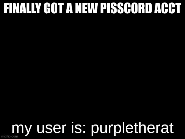 FINALLY GOT A NEW PISSCORD ACCT; my user is: purpletherat | made w/ Imgflip meme maker