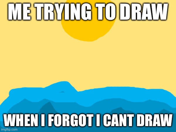 when i draw | ME TRYING TO DRAW; WHEN I FORGOT I CANT DRAW | image tagged in i think i forgot something | made w/ Imgflip meme maker