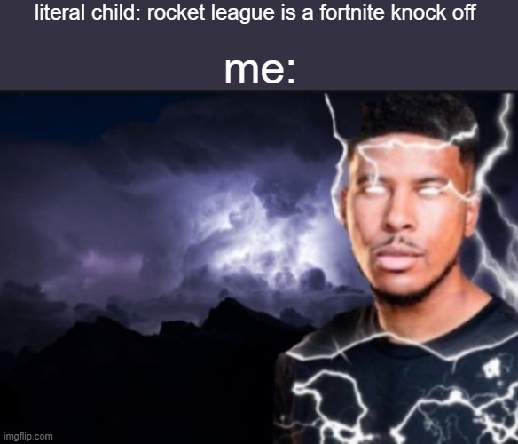 K wodr blank | literal child: rocket league is a fortnite knock off; me: | image tagged in k wodr blank | made w/ Imgflip meme maker