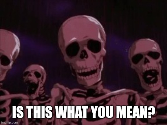 Berserk Roast Skeletons | IS THIS WHAT YOU MEAN? | image tagged in berserk roast skeletons | made w/ Imgflip meme maker