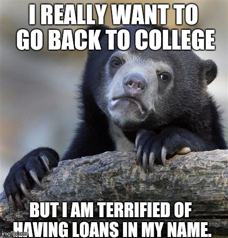 Confession Bear Meme | I REALLY WANT TO GO BACK TO COLLEGE BUT I AM TERRIFIED OF HAVING LOANS IN MY NAME. | image tagged in memes,confession bear,AdviceAnimals | made w/ Imgflip meme maker
