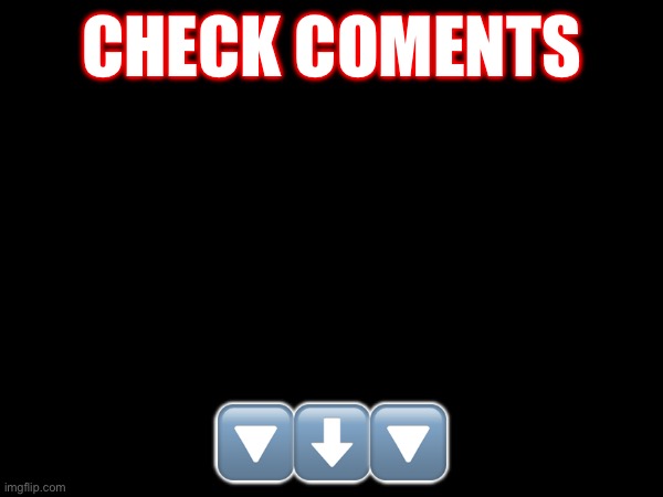 CHECK COMENTS; 🔽⬇️🔽 | made w/ Imgflip meme maker