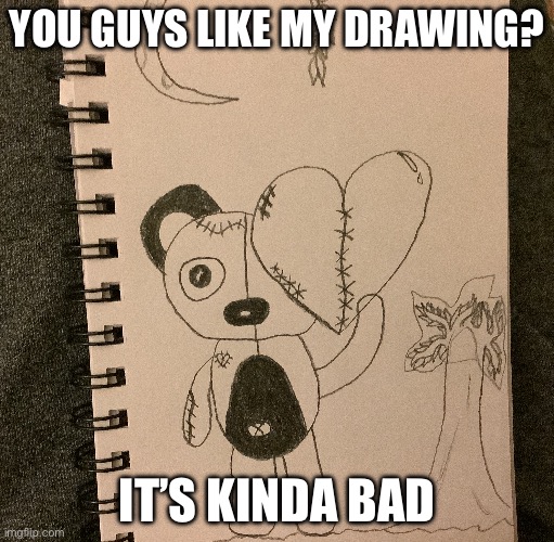 It’s kinda bad I know | YOU GUYS LIKE MY DRAWING? IT’S KINDA BAD | image tagged in funny | made w/ Imgflip meme maker