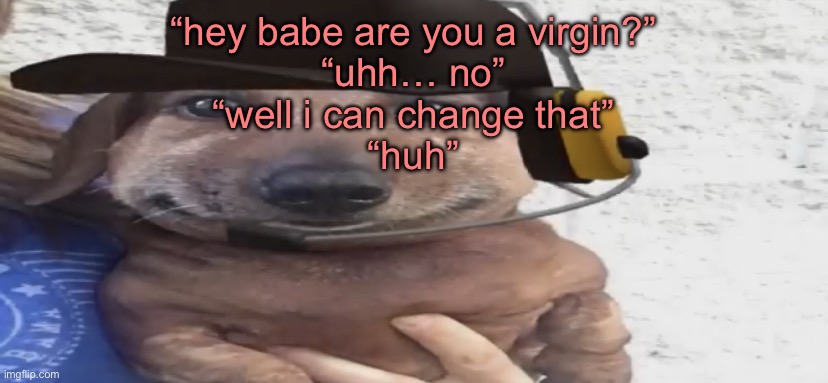 chucklenuts | “hey babe are you a virgin?”
“uhh… no”
“well i can change that”
“huh” | image tagged in chucklenuts | made w/ Imgflip meme maker