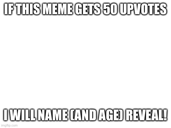 Let’s get to 50! | IF THIS MEME GETS 50 UPVOTES; I WILL NAME (AND AGE) REVEAL! | image tagged in blank white template | made w/ Imgflip meme maker