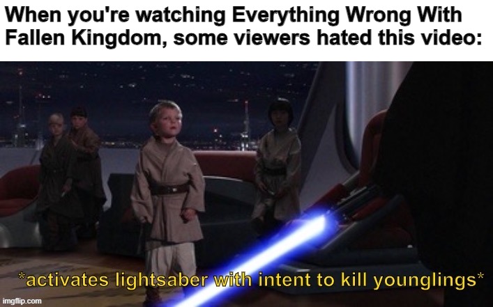 We Will smite CinemaSins for what you've done to FALLEN KINGDOM!!! | When you're watching Everything Wrong With Fallen Kingdom, some viewers hated this video: | image tagged in activates lightsaber with intent to kill younglings,minecraft,fallen kingdom | made w/ Imgflip meme maker