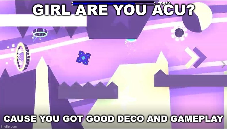 haven't done these in a hot minute | GIRL ARE YOU ACU? CAUSE YOU GOT GOOD DECO AND GAMEPLAY | made w/ Imgflip meme maker