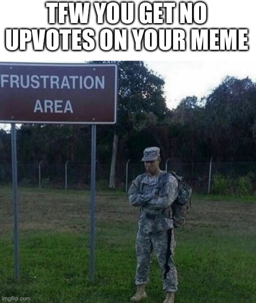 Frustration Area | TFW YOU GET NO UPVOTES ON YOUR MEME | image tagged in frustration area,memes,military,operator bravo | made w/ Imgflip meme maker