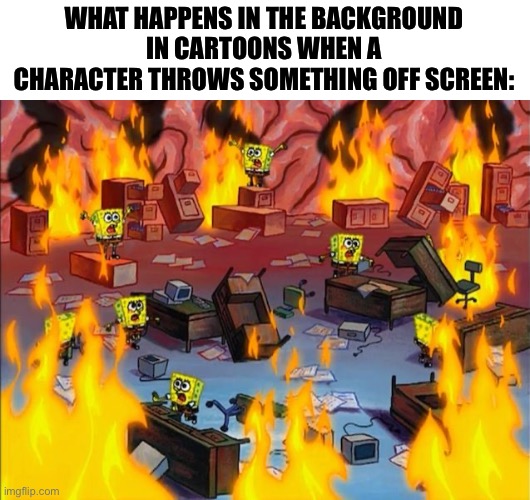 . | WHAT HAPPENS IN THE BACKGROUND IN CARTOONS WHEN A CHARACTER THROWS SOMETHING OFF SCREEN: | image tagged in spongebob fire | made w/ Imgflip meme maker