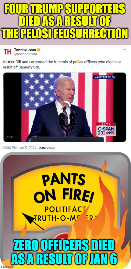 Biden caught in another lie... | FOUR TRUMP SUPPORTERS DIED AS A RESULT OF THE PELOSI FEDSURRECTION; ZERO OFFICERS DIED AS A RESULT OF JAN 6 | image tagged in pants on fire politifact truth-o-meter,liar biden,fedsurrection,zero officers died from fbi insurrection | made w/ Imgflip meme maker