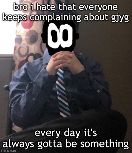 boo hoo | bro i hate that everyone keeps complaining about gjyg; every day it's always gotta be something | image tagged in delted but he's badass | made w/ Imgflip meme maker