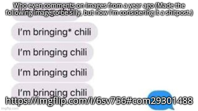 I'm bring chili | Who even comments on images from a year ago (Made the following image to be silly, but now I'm considering it a shitpost.); https://imgflip.com/i/6sv756#com29301488 | image tagged in i'm bring chili | made w/ Imgflip meme maker