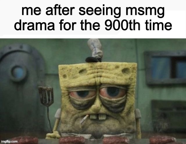 depressed spongebob | me after seeing msmg drama for the 900th time | image tagged in depressed spongebob | made w/ Imgflip meme maker