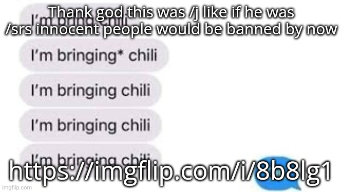 I'm bring chili | Thank god this was /j like if he was /srs innocent people would be banned by now; https://imgflip.com/i/8b8lg1 | image tagged in i'm bring chili | made w/ Imgflip meme maker