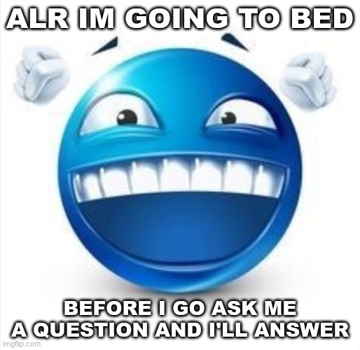zonk | ALR IM GOING TO BED; BEFORE I GO ASK ME A QUESTION AND I'LL ANSWER | image tagged in laughing blue guy | made w/ Imgflip meme maker
