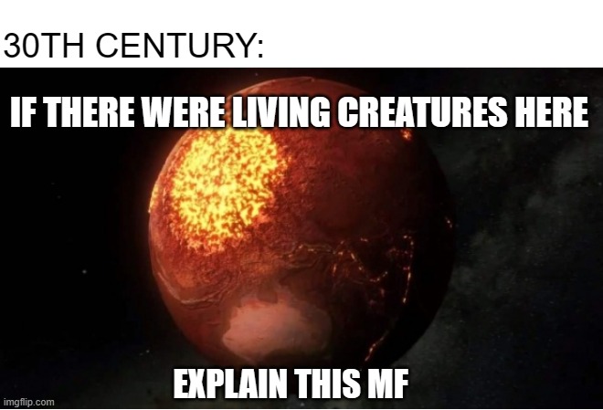 An argument between 2 aliens about life existence on a destroyed planet (literally not because of a species called human) | 30TH CENTURY:; IF THERE WERE LIVING CREATURES HERE; EXPLAIN THIS MF | image tagged in argument,fun,human,planet | made w/ Imgflip meme maker