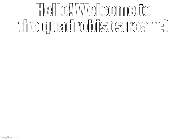 Welcome:) | Hello! Welcome to the quadrobist stream:) | image tagged in hi,wsp,quadrobist,quadrobists,welcome | made w/ Imgflip meme maker