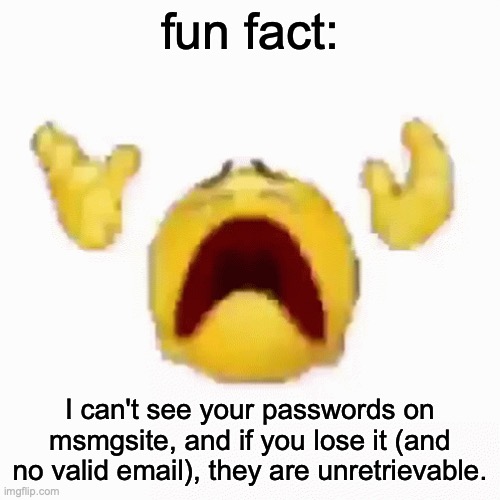 :nooo: | fun fact:; I can't see your passwords on msmgsite, and if you lose it (and no valid email), they are unretrievable. | image tagged in nooo | made w/ Imgflip meme maker