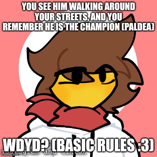 Pokemon role play | YOU SEE HIM WALKING AROUND YOUR STREETS, AND YOU REMEMBER HE IS THE CHAMPION (PALDEA); WDYD? (BASIC RULES :3) | image tagged in pokemon,roleplaying,basic rules,romance is not suggested but meh | made w/ Imgflip meme maker