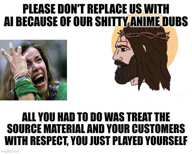 Dubplacement | PLEASE DON'T REPLACE US WITH AI BECAUSE OF OUR SHITTY ANIME DUBS; ALL YOU HAD TO DO WAS TREAT THE SOURCE MATERIAL AND YOUR CUSTOMERS WITH RESPECT, YOU JUST PLAYED YOURSELF | image tagged in stop giving me your toughest battles empty,jesus,sjw,whining,japan | made w/ Imgflip meme maker