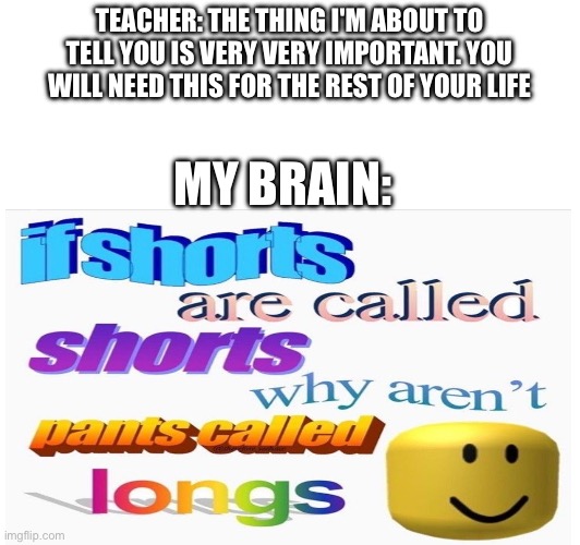 fr | TEACHER: THE THING I'M ABOUT TO TELL YOU IS VERY VERY IMPORTANT. YOU WILL NEED THIS FOR THE REST OF YOUR LIFE; MY BRAIN: | image tagged in funny,hahaha | made w/ Imgflip meme maker