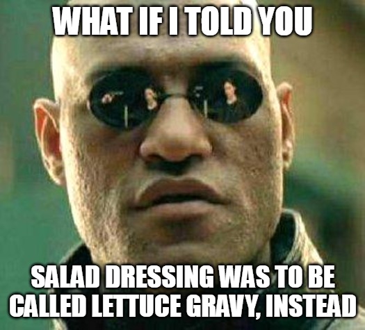 What if i told you | WHAT IF I TOLD YOU; SALAD DRESSING WAS TO BE CALLED LETTUCE GRAVY, INSTEAD | image tagged in what if i told you,meme,memes,funny | made w/ Imgflip meme maker