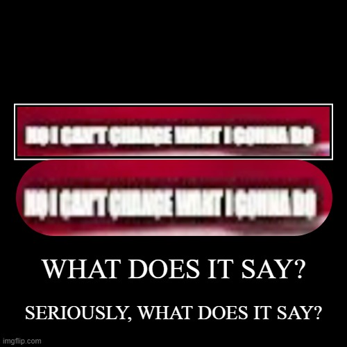 WHAT DOES IT SAY? | WHAT DOES IT SAY? | SERIOUSLY, WHAT DOES IT SAY? | image tagged in funny,demotivationals | made w/ Imgflip demotivational maker