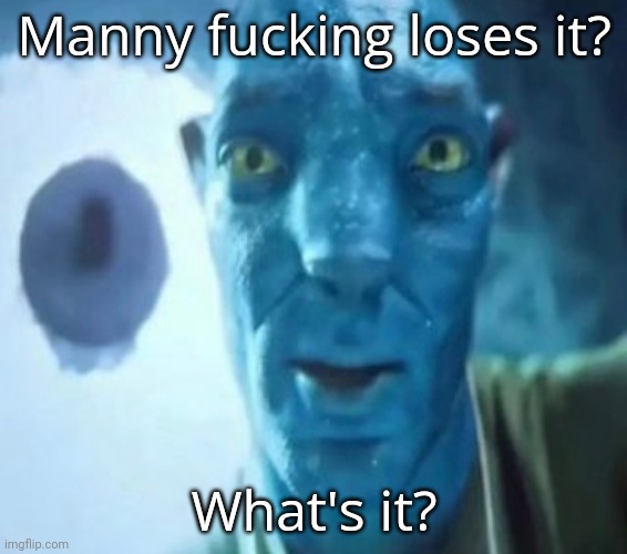 Avatar guy | Manny fucking loses it? What's it? | image tagged in avatar guy | made w/ Imgflip meme maker