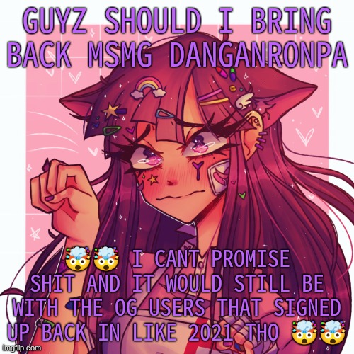 i would probs just draw all the characters as a start | GUYZ SHOULD I BRING BACK MSMG DANGANRONPA; 🤯🤯 I CANT PROMISE SHIT AND IT WOULD STILL BE WITH THE OG USERS THAT SIGNED UP BACK IN LIKE 2021 THO 🤯🤯 | image tagged in p | made w/ Imgflip meme maker