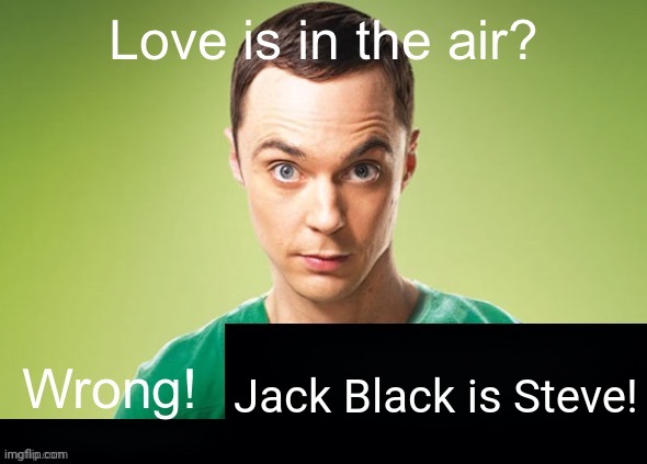 Steve | Jack Black is Steve! | image tagged in love is in the air wrong x | made w/ Imgflip meme maker