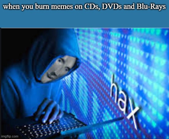 optical discs are still useful | when you burn memes on CDs, DVDs and Blu-Rays | image tagged in hax | made w/ Imgflip meme maker