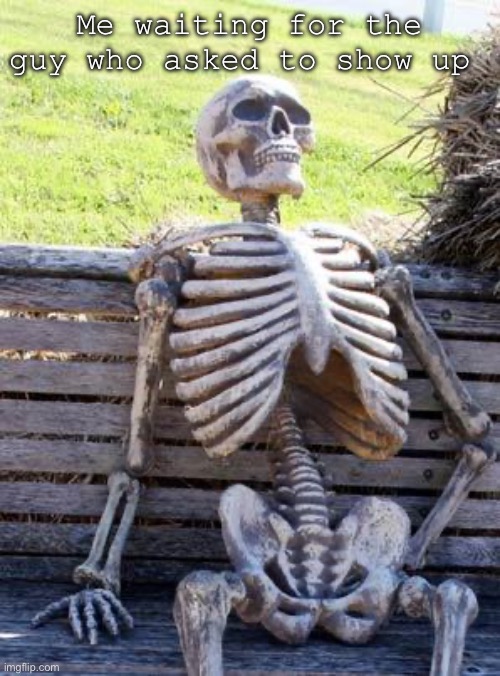 who asked | Me waiting for the guy who asked to show up | image tagged in memes,waiting skeleton,who asked | made w/ Imgflip meme maker