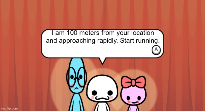 Rhythm Heaven Fever Trio | I am 100 meters from your location and approaching rapidly. Start running. | image tagged in rhythm heaven fever trio | made w/ Imgflip meme maker