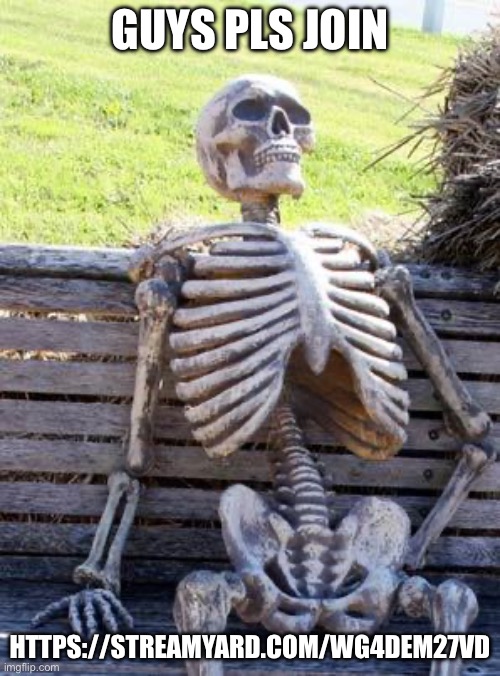 Waiting Skeleton | GUYS PLS JOIN; HTTPS://STREAMYARD.COM/WG4DEM27VD | image tagged in memes,waiting skeleton | made w/ Imgflip meme maker