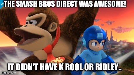 THE SMASH BROS DIRECT WAS AWESOME! IT DIDN'T HAVE K ROOL OR RIDLEY.. | made w/ Imgflip meme maker