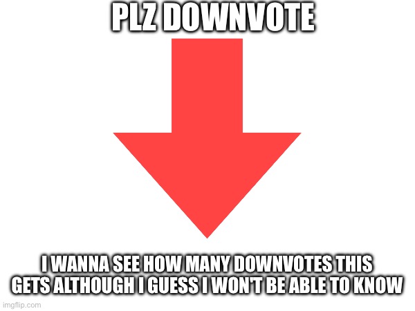 DOWNVOTE THIS | PLZ DOWNVOTE; I WANNA SEE HOW MANY DOWNVOTES THIS GETS ALTHOUGH I GUESS I WON'T BE ABLE TO KNOW | image tagged in downvote,upvote begging | made w/ Imgflip meme maker