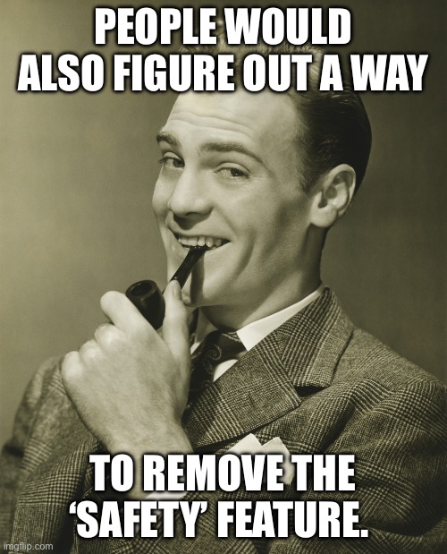 Smug | PEOPLE WOULD ALSO FIGURE OUT A WAY TO REMOVE THE ‘SAFETY’ FEATURE. | image tagged in smug | made w/ Imgflip meme maker