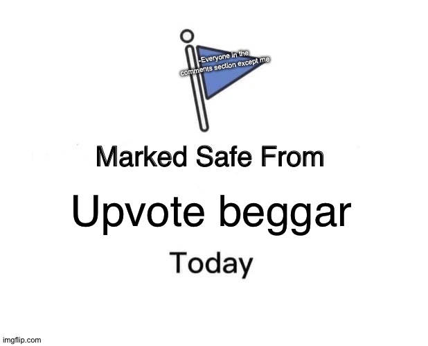 Upvote me not forcing | -Everyone in the comments section except me; Upvote beggar | image tagged in memes,marked safe from | made w/ Imgflip meme maker