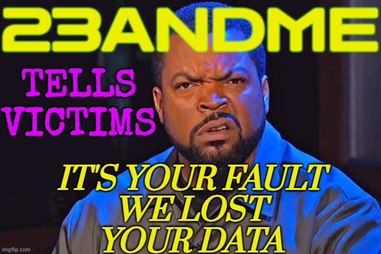 23andMe tells victims it's their fault | 23ANDME; TELLS
VICTIMS; IT'S YOUR FAULT
WE LOST
YOUR DATA | image tagged in ice cube wtf face,genetics,dna,hacking,hackers,human race | made w/ Imgflip meme maker