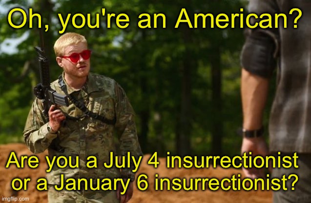 Oh, you're American? | Oh, you're an American? Are you a July 4 insurrectionist 
or a January 6 insurrectionist? | image tagged in oh you're american | made w/ Imgflip meme maker