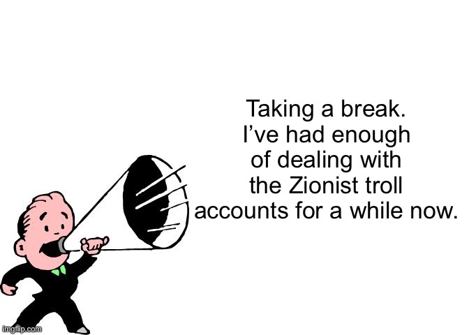 . | Taking a break. I’ve had enough of dealing with the Zionist troll accounts for a while now. | image tagged in announcement temp thingy | made w/ Imgflip meme maker